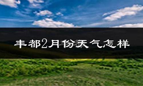 丰都天气预报15天天气_丰都天气预报15天天气预警